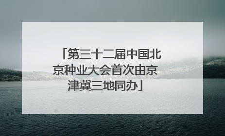 第三十二届中国北京种业大会首次由京津冀三地同办