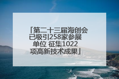 第二十三届海创会已吸引258家参展单位 征集1022项高新技术成果