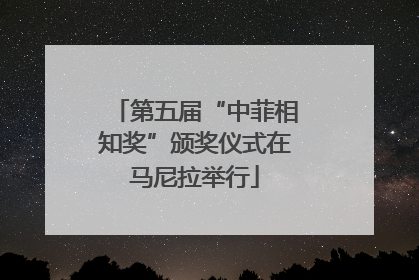 第五届“中菲相知奖”颁奖仪式在马尼拉举行