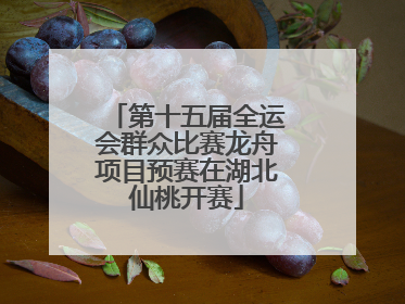 第十五届全运会群众比赛龙舟项目预赛在湖北仙桃开赛