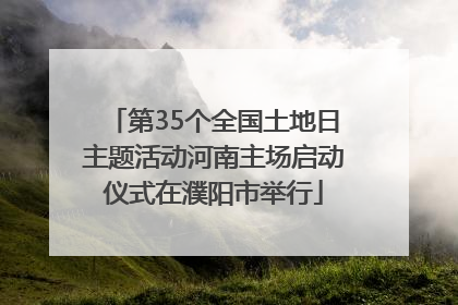 第35个全国土地日主题活动河南主场启动仪式在濮阳市举行