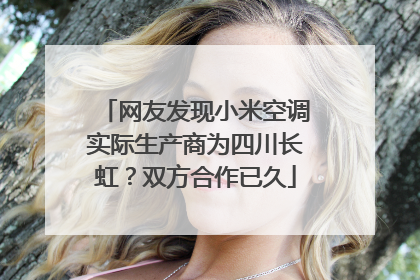 网友发现小米空调实际生产商为四川长虹？双方合作已久