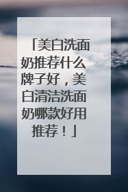 美白洗面奶推荐什么牌子好，美白清洁洗面奶哪款好用推荐！
