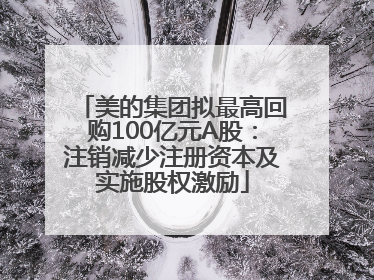 美的集团拟最高回购100亿元A股：注销减少注册资本及实施股权激励