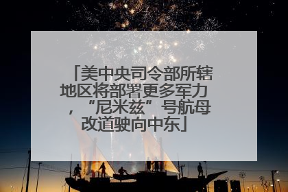 美中央司令部所辖地区将部署更多军力，“尼米兹”号航母改道驶向中东