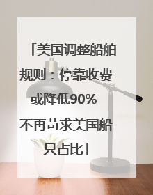 美国调整船舶规则：停靠收费或降低90% 不再苛求美国船只占比