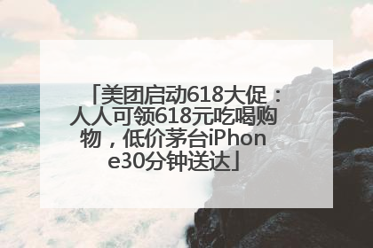 美团启动618大促：人人可领618元吃喝购物，低价茅台iPhone30分钟送达