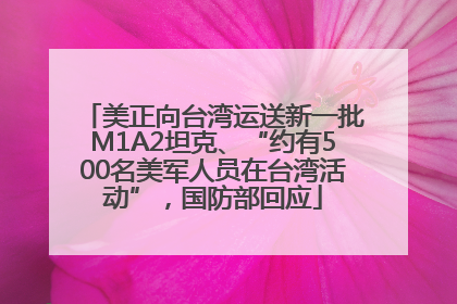 美正向台湾运送新一批M1A2坦克、“约有500名美军人员在台湾活动”，国防部回应