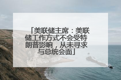 美联储主席：美联储工作方式不会受特朗普影响，从未寻求与总统会面