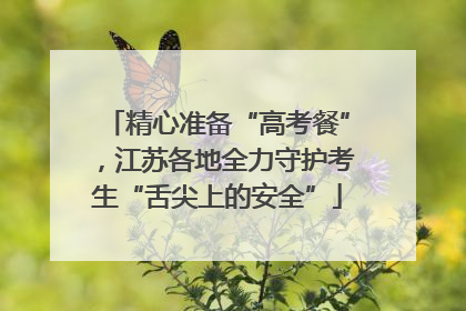 精心准备“高考餐”，江苏各地全力守护考生“舌尖上的安全”