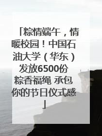粽情端午，情暖校园！中国石油大学（华东）发放6500份粽香福绳 承包你的节日仪式感