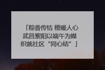 粽香传情 橙暖人心 武昌紫阳以端午为媒织就社区“同心结”