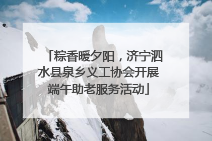 粽香暖夕阳，济宁泗水县泉乡义工协会开展端午助老服务活动