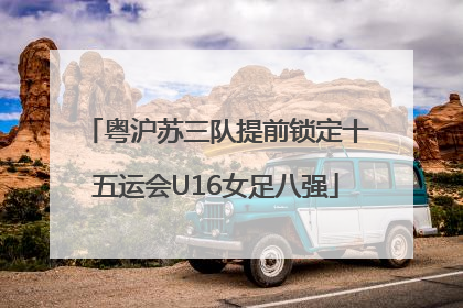 粤沪苏三队提前锁定十五运会U16女足八强
