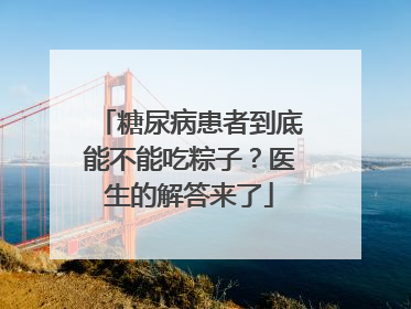 糖尿病患者到底能不能吃粽子？医生的解答来了