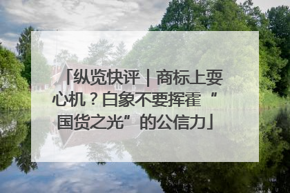 纵览快评｜商标上耍心机？白象不要挥霍“国货之光”的公信力