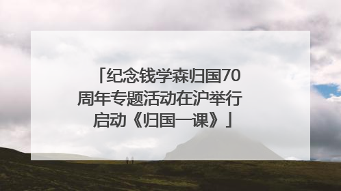 纪念钱学森归国70周年专题活动在沪举行 启动《归国一课》