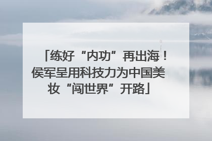 练好“内功”再出海！侯军呈用科技力为中国美妆“闯世界”开路