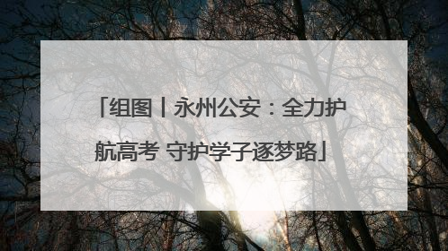 组图丨永州公安：全力护航高考 守护学子逐梦路
