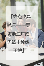 终点也是起点——专访浙江广厦男篮主教练王博