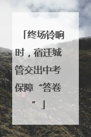 终场铃响时，宿迁城管交出中考保障“答卷”