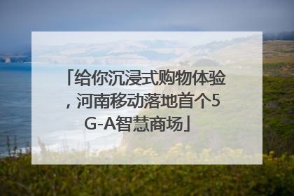 给你沉浸式购物体验，河南移动落地首个5G-A智慧商场