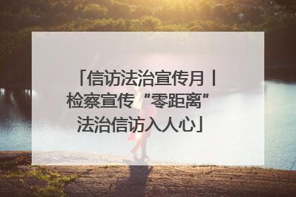信访法治宣传月丨检察宣传“零距离” 法治信访入人心