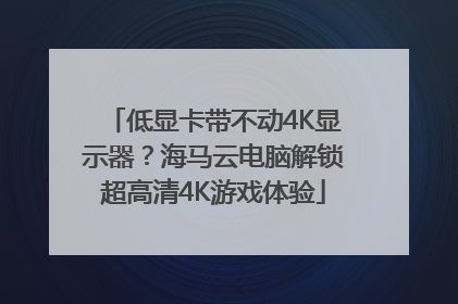 低显卡带不动4K显示器？海马云电脑解锁超高清4K游戏体验