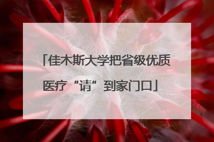 佳木斯大学把省级优质医疗“请”到家门口