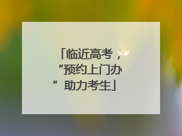 临近高考，“预约上门办”助力考生