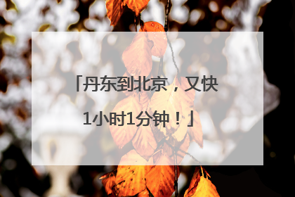 丹东到北京，又快1小时1分钟！