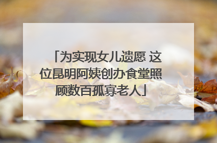 为实现女儿遗愿 这位昆明阿姨创办食堂照顾数百孤寡老人
