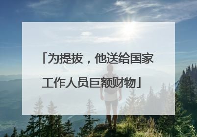 为提拔，他送给国家工作人员巨额财物