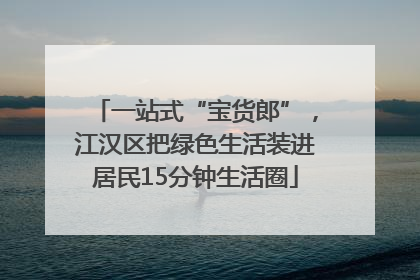 一站式“宝货郎”，江汉区把绿色生活装进居民15分钟生活圈