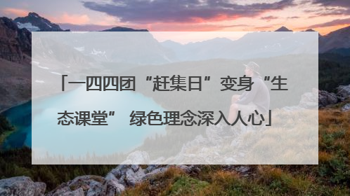 一四四团“赶集日”变身“生态课堂” 绿色理念深入人心