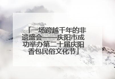 一场跨越千年的非遗盛会——庆阳市成功举办第二十届庆阳香包民俗文化节