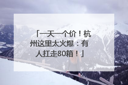 一天一个价！杭州这里太火爆：有人扛走80箱！