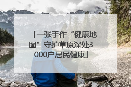 一张手作“健康地图”守护草原深处3000户居民健康