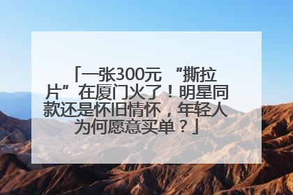 一张300元 “撕拉片”在厦门火了！明星同款还是怀旧情怀，年轻人为何愿意买单？