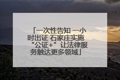 一次性告知 一小时出证 石家庄实施“公证+”让法律服务触达更多领域