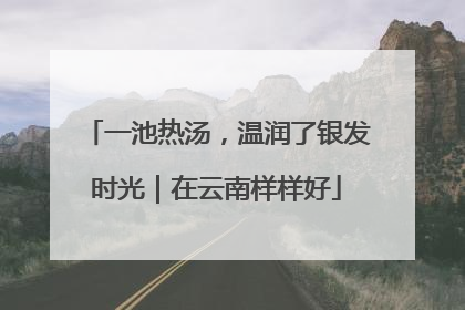 一池热汤，温润了银发时光｜在云南样样好