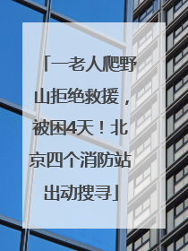 一老人爬野山拒绝救援，被困4天！北京四个消防站出动搜寻