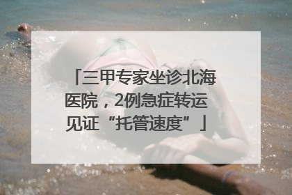 三甲专家坐诊北海医院，2例急症转运见证“托管速度”