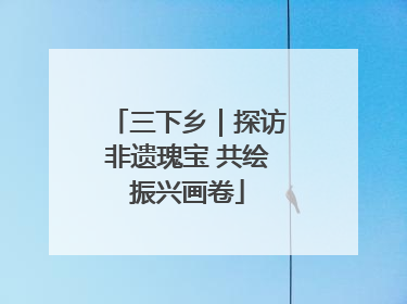 三下乡｜探访非遗瑰宝 共绘振兴画卷