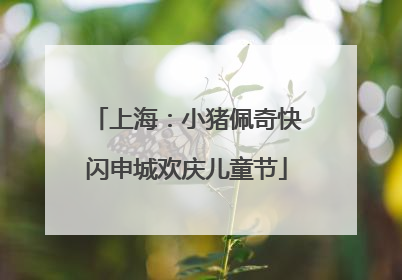 上海：小猪佩奇快闪申城欢庆儿童节