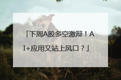 下周A股多空激辩！AI+应用又站上风口？