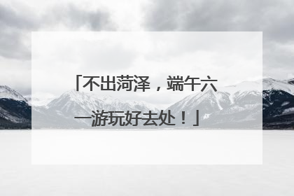 不出菏泽，端午六一游玩好去处！