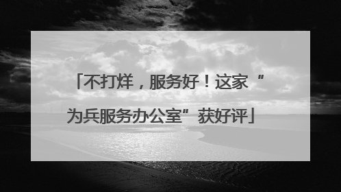 不打烊，服务好！这家“为兵服务办公室”获好评