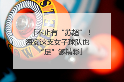 不止有“苏超”！海安这支女子球队也“足”够精彩