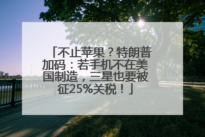 不止苹果？特朗普加码：若手机不在美国制造，三星也要被征25%关税！